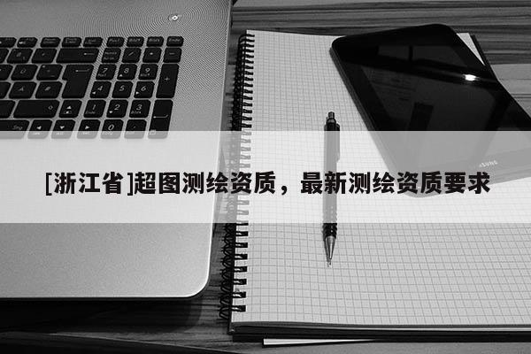 [浙江省]超圖測繪資質(zhì)，最新測繪資質(zhì)要求