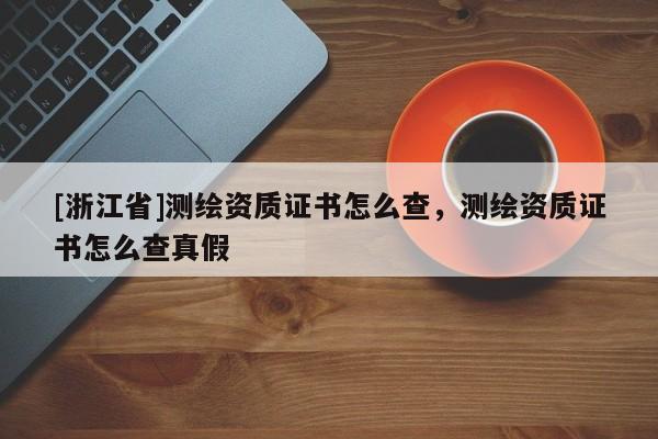 [浙江省]測(cè)繪資質(zhì)證書怎么查，測(cè)繪資質(zhì)證書怎么查真假
