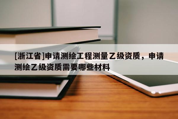 [浙江省]申請(qǐng)測(cè)繪工程測(cè)量乙級(jí)資質(zhì)，申請(qǐng)測(cè)繪乙級(jí)資質(zhì)需要哪些材料