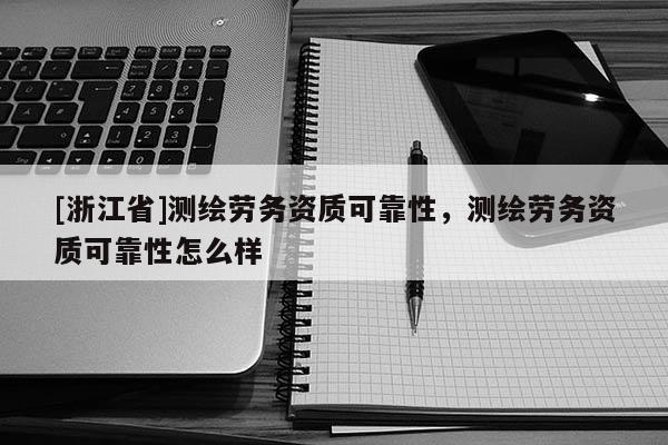 [浙江省]測繪勞務(wù)資質(zhì)可靠性，測繪勞務(wù)資質(zhì)可靠性怎么樣