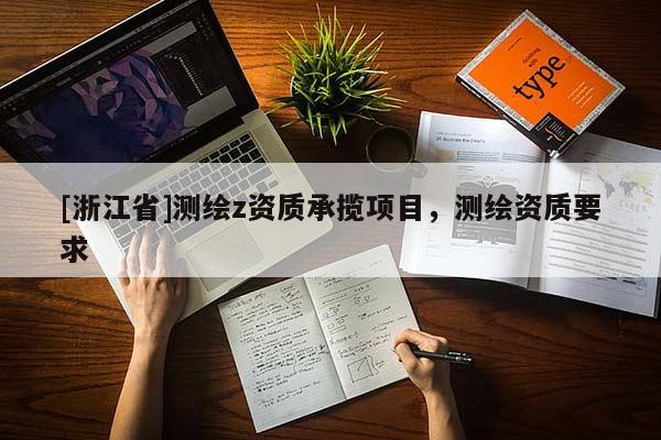 [浙江省]測(cè)繪z資質(zhì)承攬項(xiàng)目，測(cè)繪資質(zhì)要求