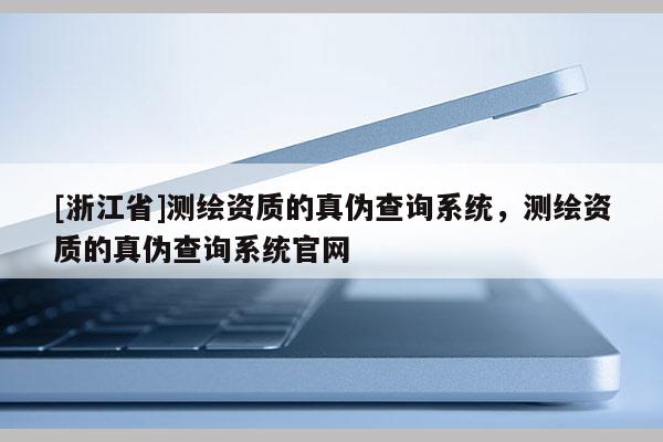 [浙江省]測(cè)繪資質(zhì)的真?zhèn)尾樵?xún)系統(tǒng)，測(cè)繪資質(zhì)的真?zhèn)尾樵?xún)系統(tǒng)官網(wǎng)