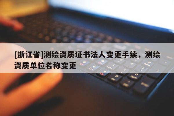 [浙江省]測(cè)繪資質(zhì)證書法人變更手續(xù)，測(cè)繪資質(zhì)單位名稱變更