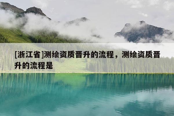 [浙江省]測(cè)繪資質(zhì)晉升的流程，測(cè)繪資質(zhì)晉升的流程是
