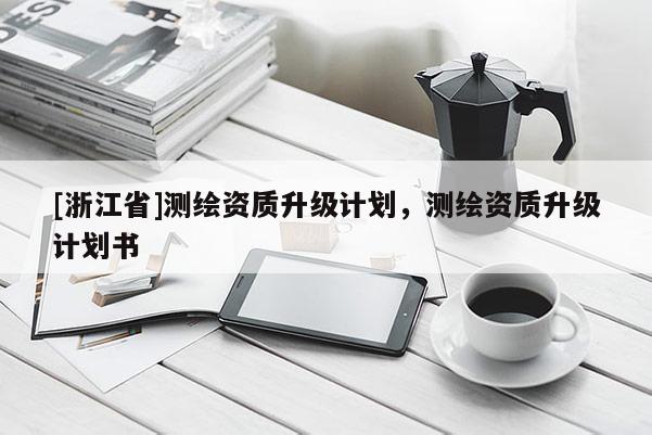 [浙江省]測(cè)繪資質(zhì)升級(jí)計(jì)劃，測(cè)繪資質(zhì)升級(jí)計(jì)劃書