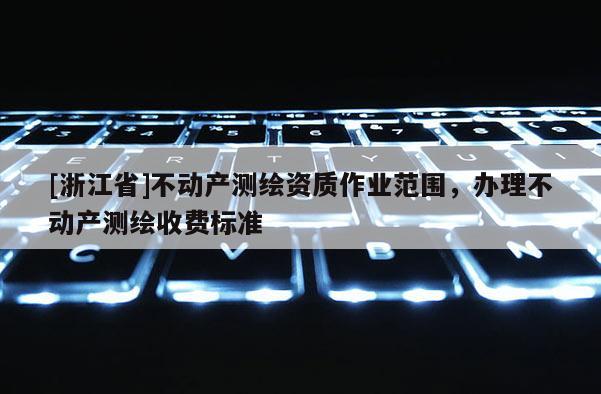 [浙江省]不動產(chǎn)測繪資質(zhì)作業(yè)范圍，辦理不動產(chǎn)測繪收費標(biāo)準(zhǔn)
