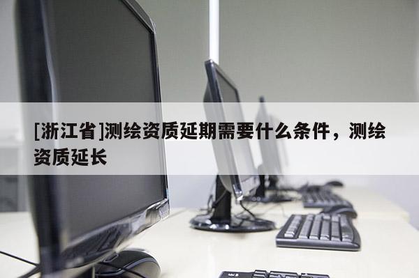 [浙江省]測(cè)繪資質(zhì)延期需要什么條件，測(cè)繪資質(zhì)延長(zhǎng)
