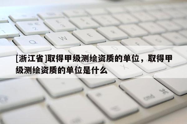 [浙江省]取得甲級測繪資質(zhì)的單位，取得甲級測繪資質(zhì)的單位是什么