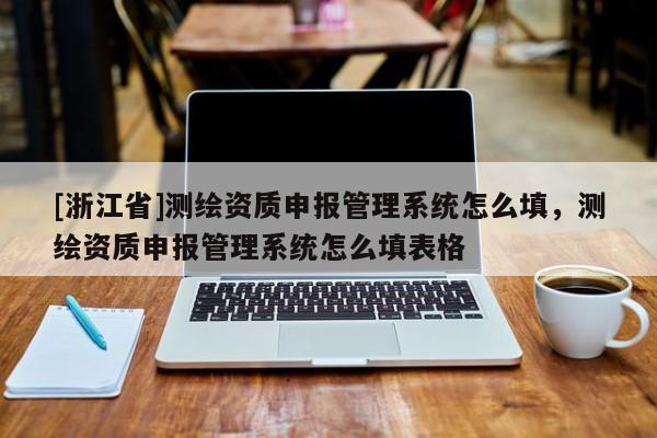 [浙江省]測(cè)繪資質(zhì)申報(bào)管理系統(tǒng)怎么填，測(cè)繪資質(zhì)申報(bào)管理系統(tǒng)怎么填表格