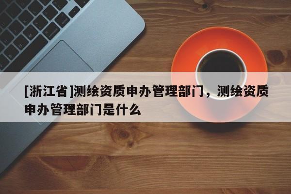 [浙江省]測(cè)繪資質(zhì)申辦管理部門，測(cè)繪資質(zhì)申辦管理部門是什么