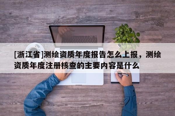 [浙江省]測(cè)繪資質(zhì)年度報(bào)告怎么上報(bào)，測(cè)繪資質(zhì)年度注冊(cè)核查的主要內(nèi)容是什么
