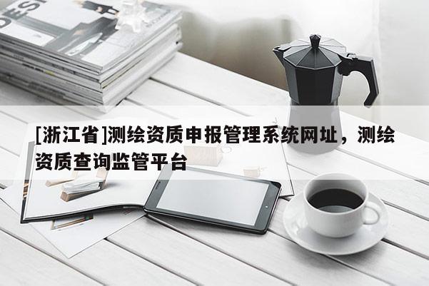 [浙江省]測繪資質(zhì)申報管理系統(tǒng)網(wǎng)址，測繪資質(zhì)查詢監(jiān)管平臺