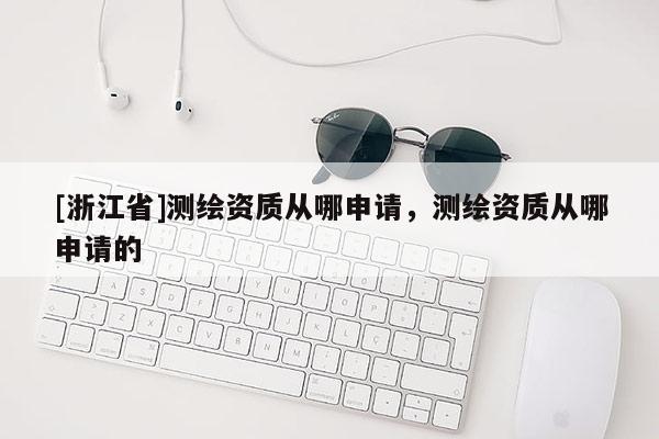 [浙江省]測繪資質(zhì)從哪申請，測繪資質(zhì)從哪申請的