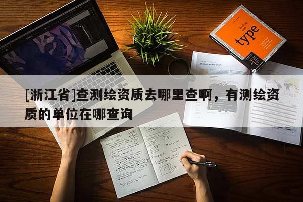 [浙江省]查測(cè)繪資質(zhì)去哪里查啊，有測(cè)繪資質(zhì)的單位在哪查詢