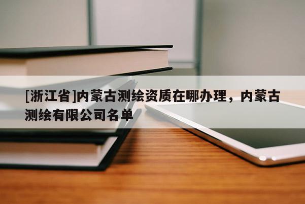 [浙江省]內(nèi)蒙古測(cè)繪資質(zhì)在哪辦理，內(nèi)蒙古測(cè)繪有限公司名單