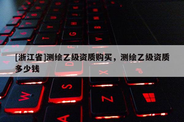 [浙江省]測繪乙級資質(zhì)購買，測繪乙級資質(zhì)多少錢