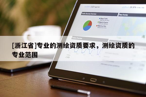 [浙江省]專業(yè)的測繪資質(zhì)要求，測繪資質(zhì)的專業(yè)范圍