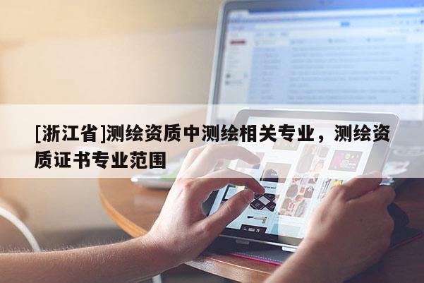 [浙江省]測繪資質(zhì)中測繪相關(guān)專業(yè)，測繪資質(zhì)證書專業(yè)范圍