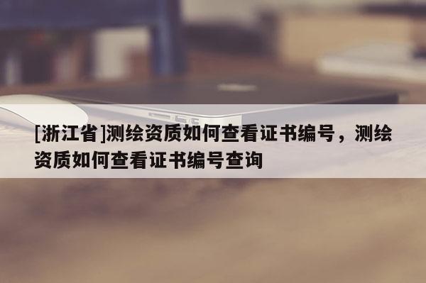 [浙江省]測(cè)繪資質(zhì)如何查看證書(shū)編號(hào)，測(cè)繪資質(zhì)如何查看證書(shū)編號(hào)查詢