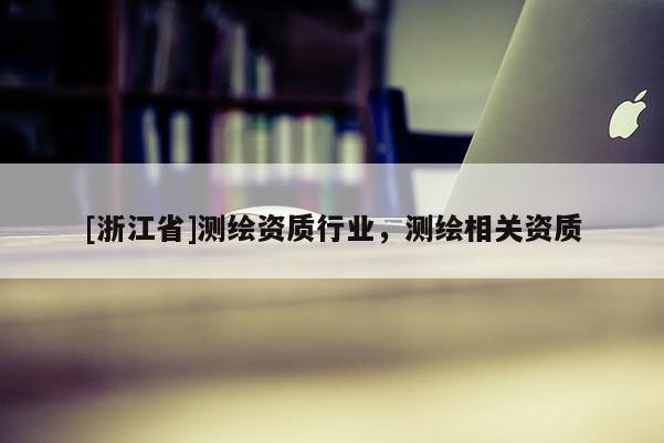 [浙江省]測(cè)繪資質(zhì)行業(yè)，測(cè)繪相關(guān)資質(zhì)