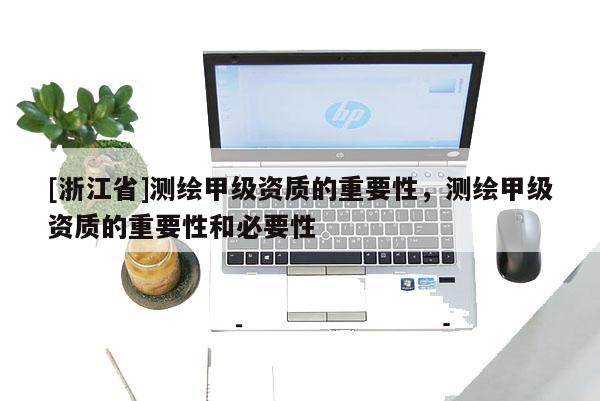 [浙江省]測(cè)繪甲級(jí)資質(zhì)的重要性，測(cè)繪甲級(jí)資質(zhì)的重要性和必要性