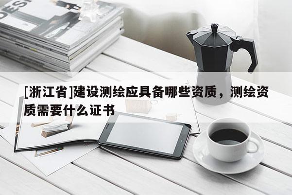 [浙江省]建設測繪應具備哪些資質，測繪資質需要什么證書