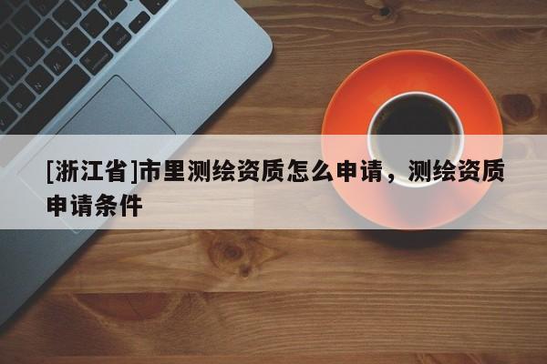 [浙江省]市里測繪資質怎么申請，測繪資質申請條件