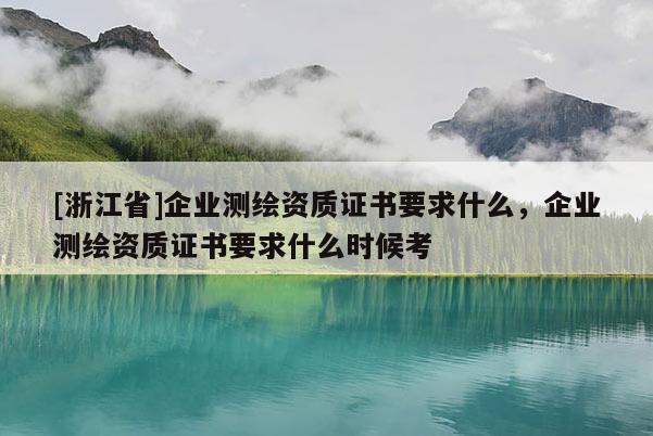 [浙江省]企業(yè)測繪資質(zhì)證書要求什么，企業(yè)測繪資質(zhì)證書要求什么時(shí)候考