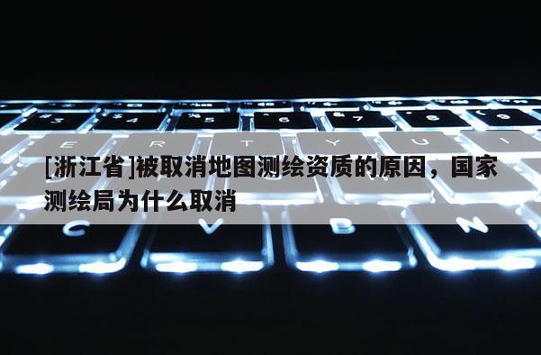 [浙江省]被取消地圖測繪資質(zhì)的原因，國家測繪局為什么取消