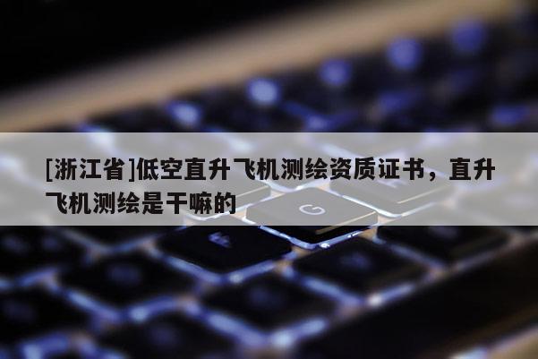 [浙江省]低空直升飛機(jī)測繪資質(zhì)證書，直升飛機(jī)測繪是干嘛的
