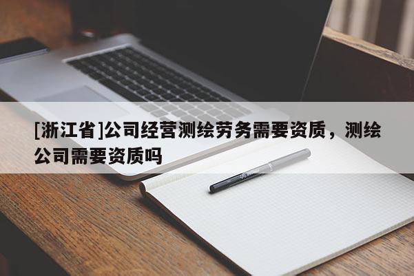 [浙江省]公司經營測繪勞務需要資質，測繪公司需要資質嗎