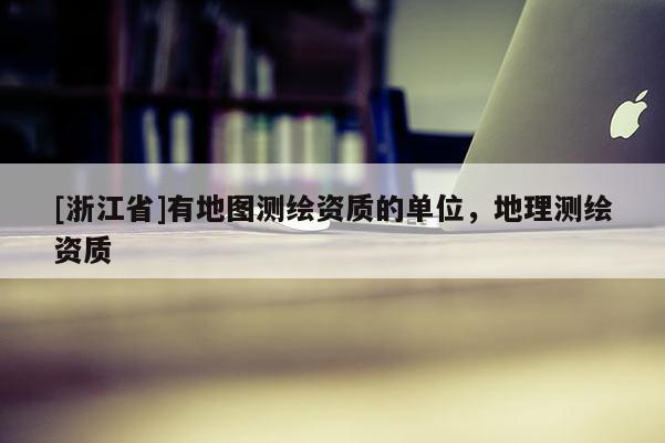 [浙江省]有地圖測繪資質(zhì)的單位，地理測繪資質(zhì)