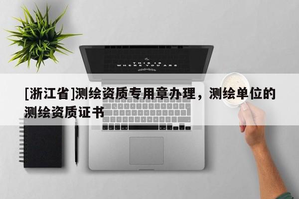 [浙江省]測繪資質(zhì)專用章辦理，測繪單位的測繪資質(zhì)證書