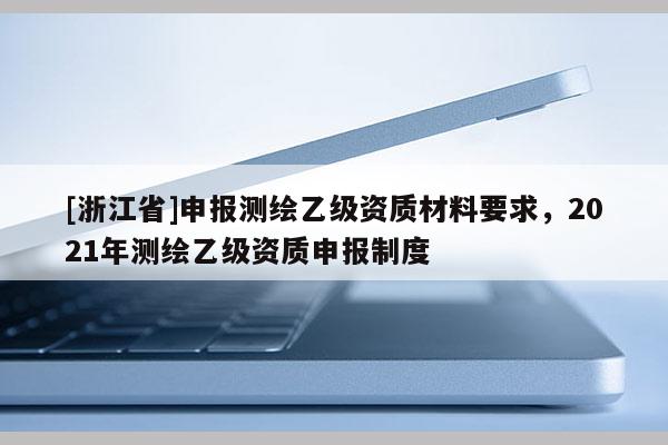 [浙江省]申報測繪乙級資質(zhì)材料要求，2021年測繪乙級資質(zhì)申報制度