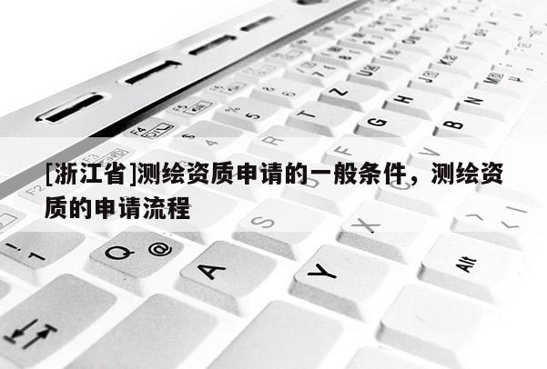 [浙江省]測繪資質申請的一般條件，測繪資質的申請流程