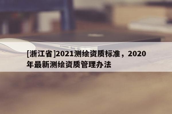[浙江省]2021測繪資質標準，2020年最新測繪資質管理辦法