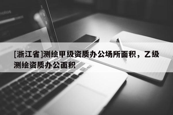 [浙江省]測繪甲級資質(zhì)辦公場所面積，乙級測繪資質(zhì)辦公面積