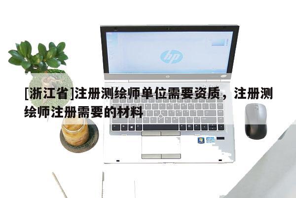 [浙江省]注冊(cè)測(cè)繪師單位需要資質(zhì)，注冊(cè)測(cè)繪師注冊(cè)需要的材料