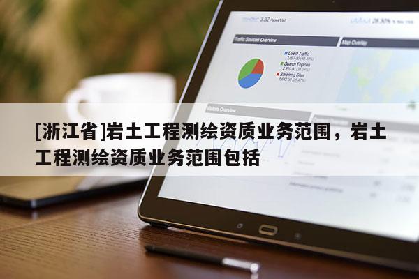 [浙江省]巖土工程測(cè)繪資質(zhì)業(yè)務(wù)范圍，巖土工程測(cè)繪資質(zhì)業(yè)務(wù)范圍包括