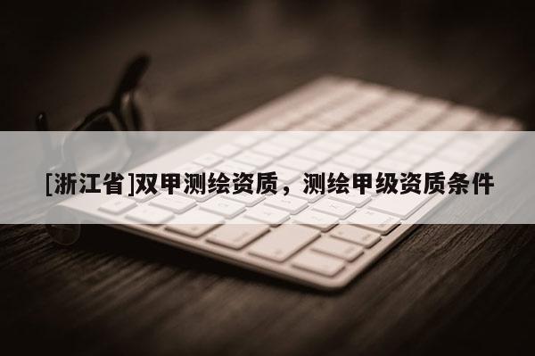 [浙江省]雙甲測繪資質(zhì)，測繪甲級資質(zhì)條件