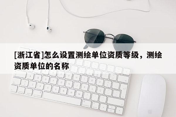 [浙江省]怎么設(shè)置測繪單位資質(zhì)等級，測繪資質(zhì)單位的名稱
