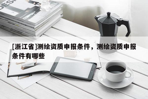 [浙江省]測繪資質(zhì)申報條件，測繪資質(zhì)申報條件有哪些