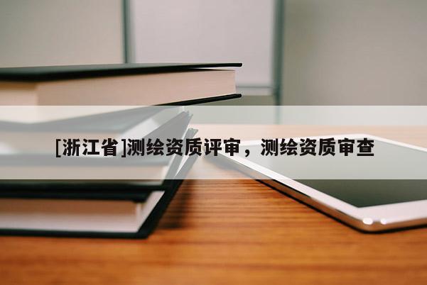 [浙江省]測繪資質(zhì)評審，測繪資質(zhì)審查