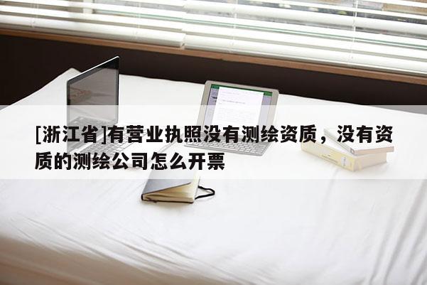 [浙江省]有營業(yè)執(zhí)照沒有測繪資質(zhì)，沒有資質(zhì)的測繪公司怎么開票