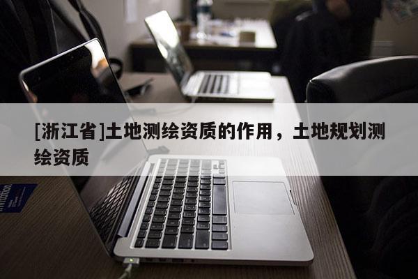 [浙江省]土地測(cè)繪資質(zhì)的作用，土地規(guī)劃測(cè)繪資質(zhì)
