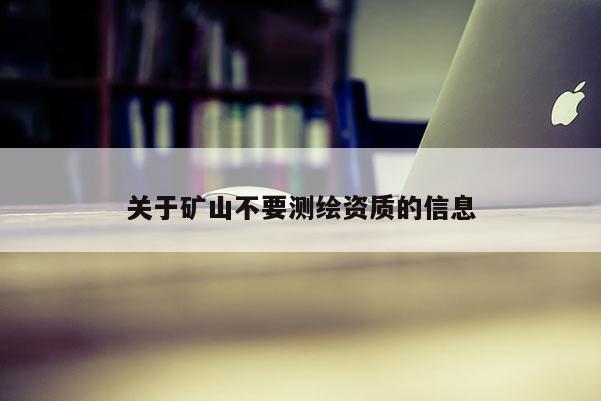 關(guān)于礦山不要測繪資質(zhì)的信息