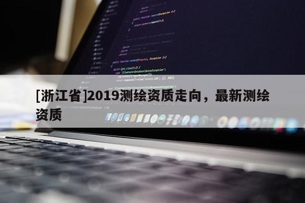 [浙江省]2019測繪資質(zhì)走向，最新測繪資質(zhì)