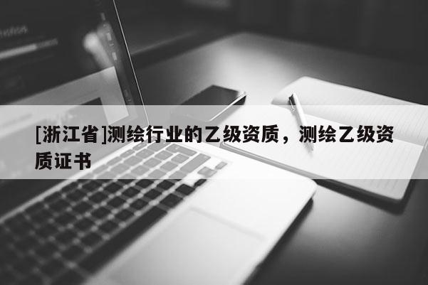 [浙江省]測(cè)繪行業(yè)的乙級(jí)資質(zhì)，測(cè)繪乙級(jí)資質(zhì)證書