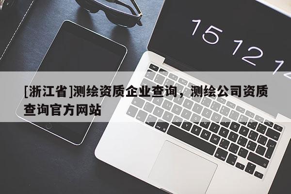[浙江省]測(cè)繪資質(zhì)企業(yè)查詢，測(cè)繪公司資質(zhì)查詢官方網(wǎng)站
