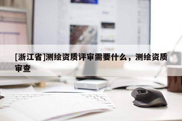 [浙江省]測繪資質(zhì)評審需要什么，測繪資質(zhì)審查